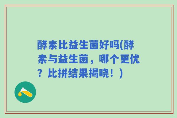 酵素比益生菌好吗(酵素与益生菌，哪个更优？比拼结果揭晓！)