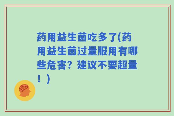 药用益生菌吃多了(药用益生菌过量服用有哪些危害？建议不要超量！)