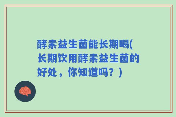 酵素益生菌能长期喝(长期饮用酵素益生菌的好处，你知道吗？)