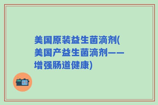 美国原装益生菌滴剂(美国产益生菌滴剂——增强肠道健康)