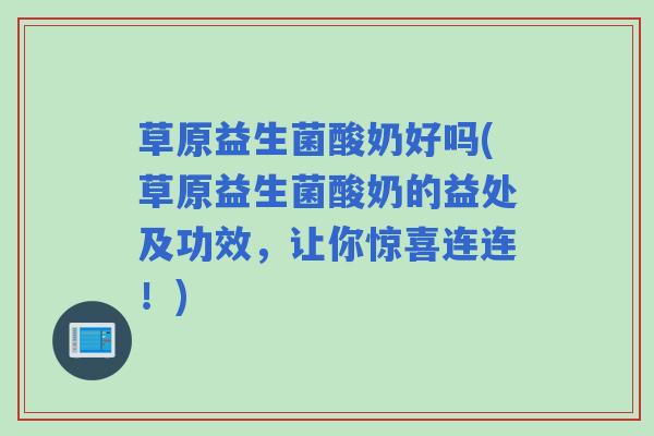 草原益生菌酸奶好吗(草原益生菌酸奶的益处及功效，让你惊喜连连！)