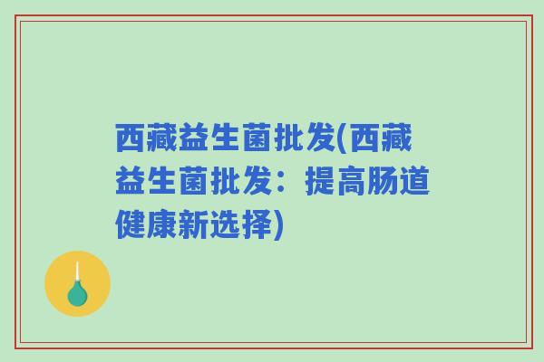 西藏益生菌批发(西藏益生菌批发：提高肠道健康新选择)