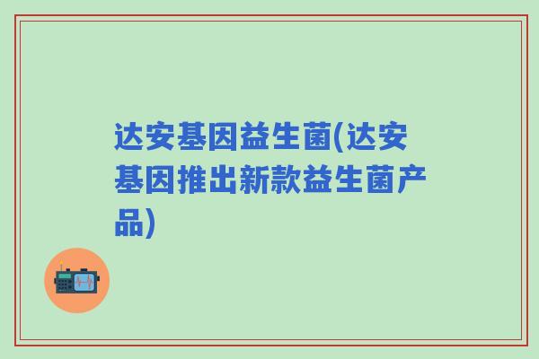 达安基因益生菌(达安基因推出新款益生菌产品)