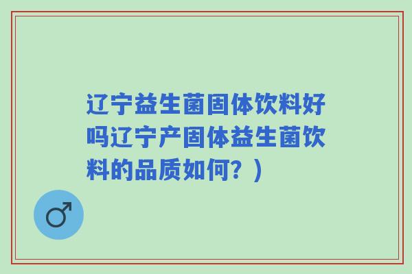 辽宁益生菌固体饮料好吗辽宁产固体益生菌饮料的品质如何？)