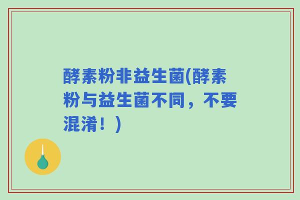 酵素粉非益生菌(酵素粉与益生菌不同，不要混淆！)
