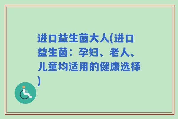 进口益生菌大人(进口益生菌：孕妇、老人、儿童均适用的健康选择)