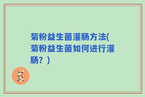 菊粉益生菌灌肠方法(菊粉益生菌如何进行灌肠？)