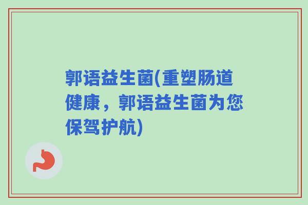 郭语益生菌(重塑肠道健康，郭语益生菌为您保驾护航)