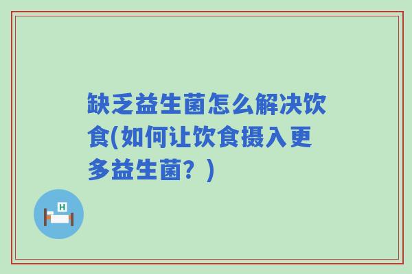 缺乏益生菌怎么解决饮食(如何让饮食摄入更多益生菌？)