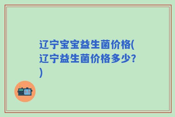 辽宁宝宝益生菌价格(辽宁益生菌价格多少？)