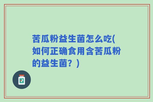 苦瓜粉益生菌怎么吃(如何正确食用含苦瓜粉的益生菌？)