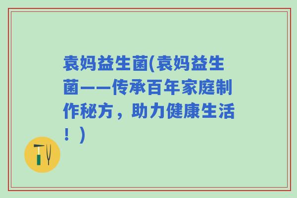 袁妈益生菌(袁妈益生菌——传承百年家庭制作秘方，助力健康生活！)