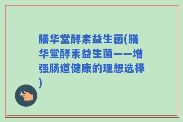 膳华堂酵素益生菌(膳华堂酵素益生菌——增强肠道健康的理想选择)