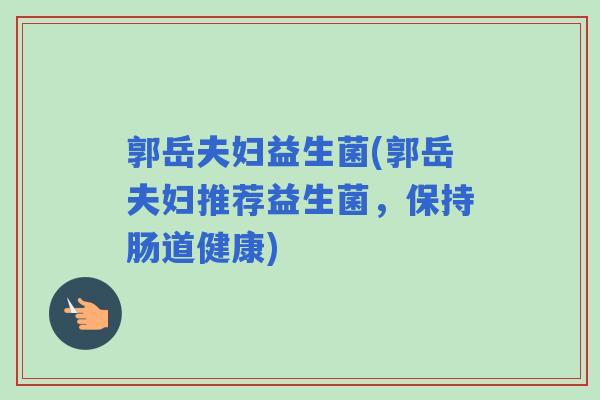 郭岳夫妇益生菌(郭岳夫妇推荐益生菌，保持肠道健康)