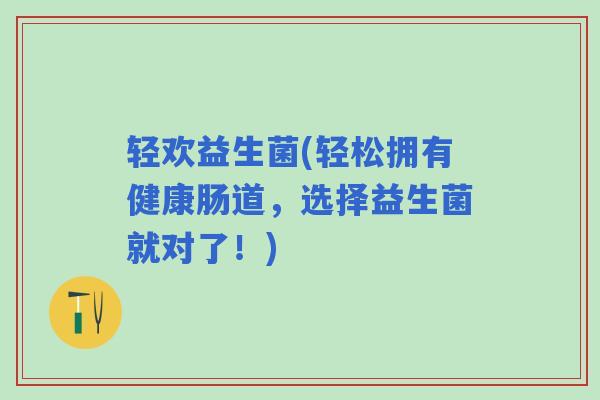轻欢益生菌(轻松拥有健康肠道，选择益生菌就对了！)