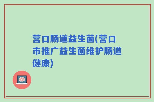 营口肠道益生菌(营口市推广益生菌维护肠道健康)