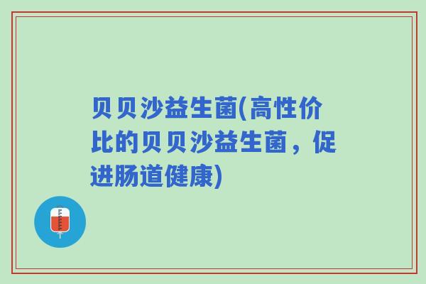 贝贝沙益生菌(高性价比的贝贝沙益生菌，促进肠道健康)
