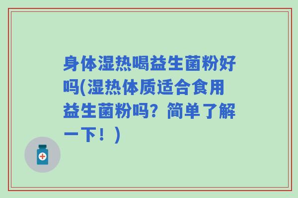 身体湿热喝益生菌粉好吗(湿热体质适合食用益生菌粉吗？简单了解一下！)