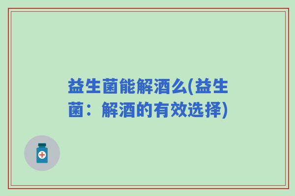 益生菌能解酒么(益生菌：解酒的有效选择)