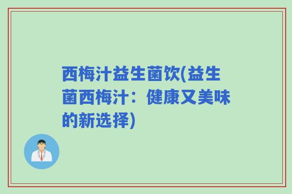 西梅汁益生菌饮(益生菌西梅汁：健康又美味的新选择)