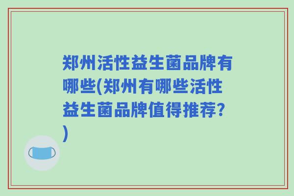 郑州活性益生菌品牌有哪些(郑州有哪些活性益生菌品牌值得推荐？)