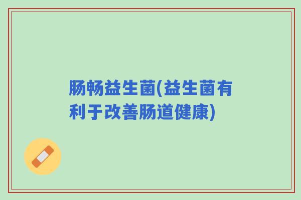 肠畅益生菌(益生菌有利于改善肠道健康)