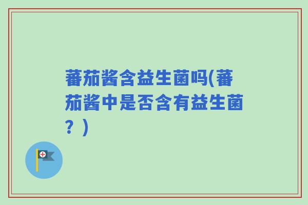 蕃茄酱含益生菌吗(蕃茄酱中是否含有益生菌？)