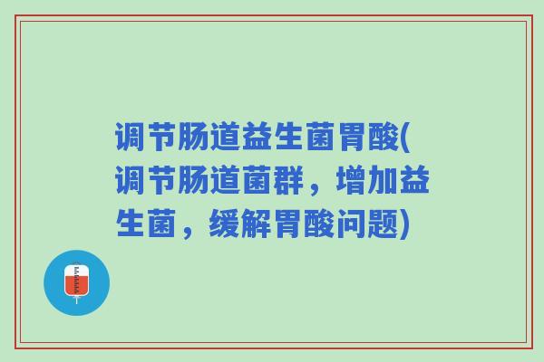 调节肠道益生菌胃酸(调节肠道菌群，增加益生菌，缓解胃酸问题)
