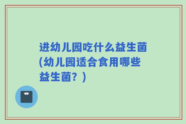 进幼儿园吃什么益生菌(幼儿园适合食用哪些益生菌？)