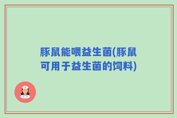 豚鼠能喂益生菌(豚鼠可用于益生菌的饲料)
