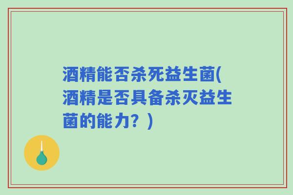 酒精能否杀死益生菌(酒精是否具备杀灭益生菌的能力？)