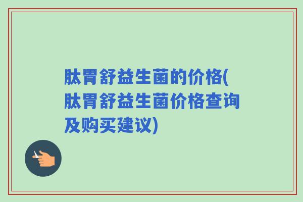 肽胃舒益生菌的价格(肽胃舒益生菌价格查询及购买建议) 肽胃舒益生菌的价格(肽胃舒益生菌价格查询及购买建议)