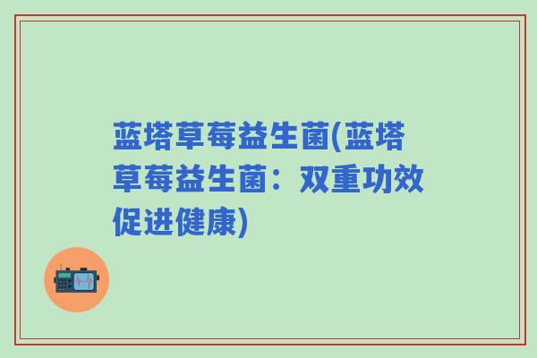 蓝塔草莓益生菌(蓝塔草莓益生菌:双重功效促进健康) 蓝塔草莓益生菌(蓝塔草莓益生菌:双重功效促进健康)