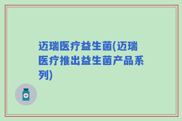 迈瑞医疗益生菌(迈瑞医疗推出益生菌产品系列) 迈瑞医疗益生菌(迈瑞医疗推出益生菌产品系列)