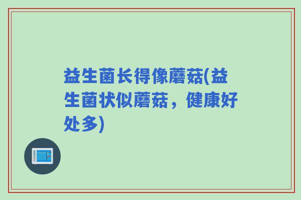 益生菌长得像蘑菇(益生菌状似蘑菇,健康好处多) 益生菌长得像蘑菇(益生菌状似蘑菇,健康好处多)