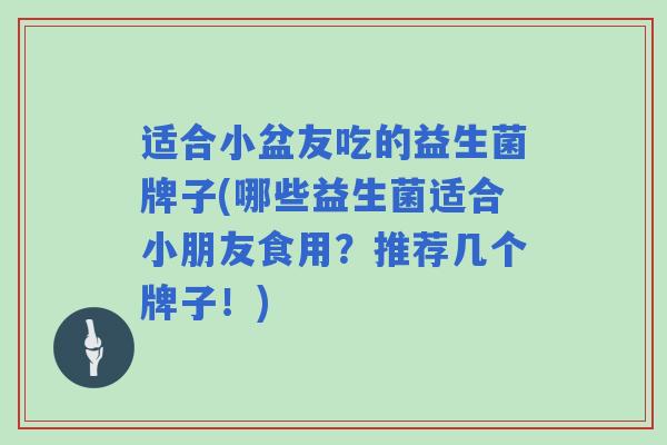 适合小盆友吃的益生菌牌子(哪些益生菌适合小朋友食用？推荐几个牌子！)