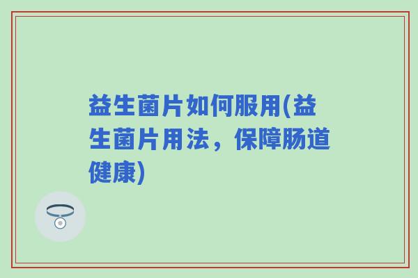 益生菌片如何服用(益生菌片用法，保障肠道健康)