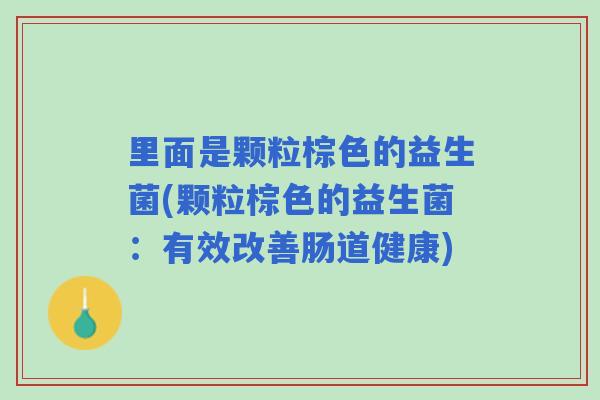 里面是颗粒棕色的益生菌(颗粒棕色的益生菌:有效改善肠道健康) 里面是颗粒棕色的益生菌(颗粒棕色的益生菌:有效改善肠道健康)