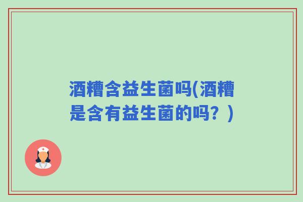 酒糟含益生菌吗(酒糟是含有益生菌的吗?) 酒糟含益生菌吗(酒糟是含有益生菌的吗?)