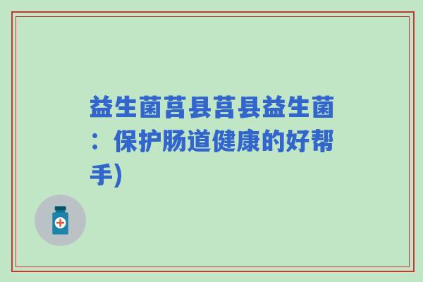 益生菌莒县莒县益生菌：保护肠道健康的好帮手)