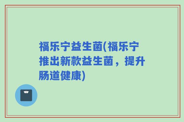 福乐宁益生菌(福乐宁推出新款益生菌,提升肠道健康) 福乐宁益生菌(福乐宁推出新款益生菌,提升肠道健康)