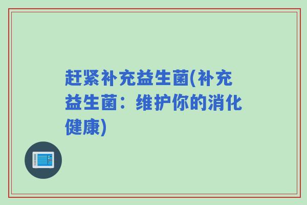 赶紧补充益生菌(补充益生菌:维护你的消化健康) 赶紧补充益生菌(补充益生菌:维护你的消化健康)