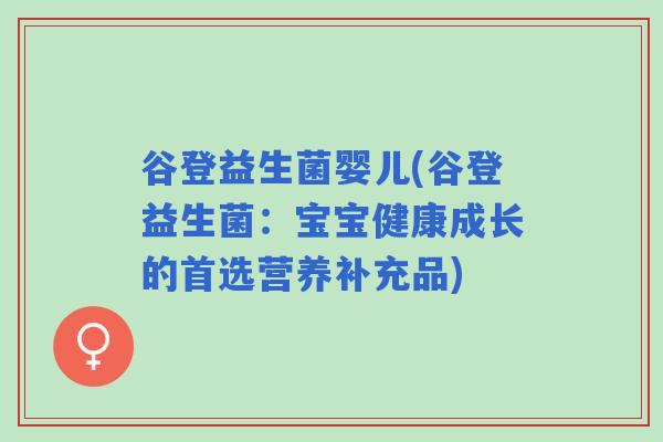 谷登益生菌婴儿(谷登益生菌:宝宝健康成长的首选营养补充品) 谷登益生菌婴儿(谷登益生菌:宝宝健康成长的首选营养补充品)
