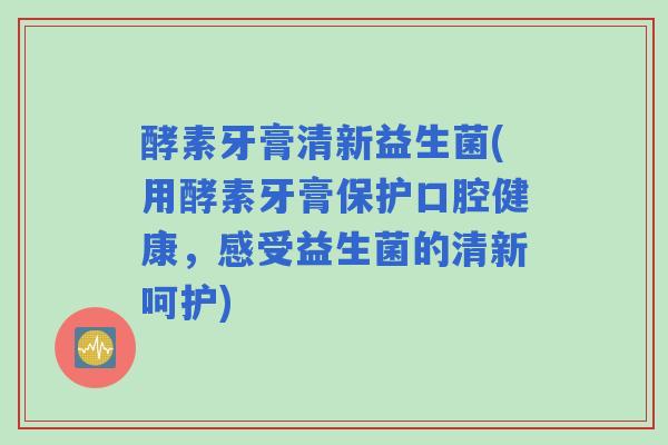 酵素牙膏清新益生菌(用酵素牙膏保护口腔健康,感受益生菌的清新呵护) 酵素牙膏清新益生菌(用酵素牙膏保护口腔健康,感受益生菌的清新呵护)