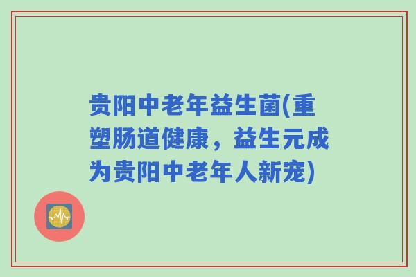 贵阳中老年益生菌(重塑肠道健康,益生元成为贵阳中老年人新宠) 贵阳中老年益生菌(重塑肠道健康,益生元成为贵阳中老年人新宠)