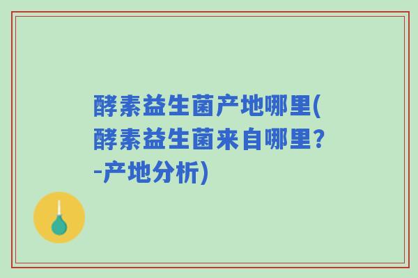 酵素益生菌产地哪里(酵素益生菌来自哪里？-产地分析)