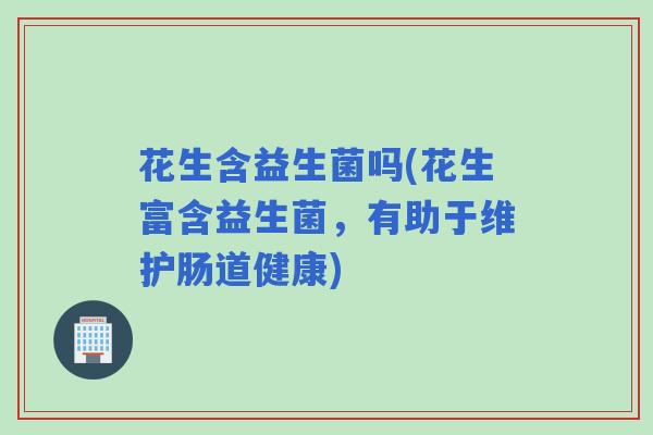 花生含益生菌吗(花生富含益生菌，有助于维护肠道健康)