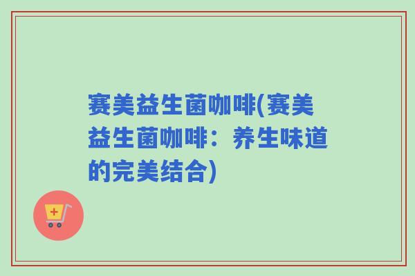 赛美益生菌咖啡(赛美益生菌咖啡:养生味道的完美结合) 赛美益生菌咖啡(赛美益生菌咖啡:养生味道的完美结合)