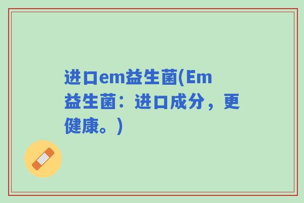 进口em益生菌(Em益生菌：进口成分，更健康。)