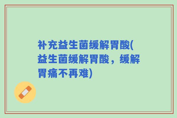 补充益生菌缓解胃酸(益生菌缓解胃酸，缓解胃痛不再难)